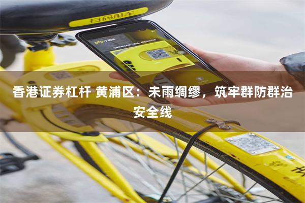 香港证券杠杆 黄浦区：未雨绸缪，筑牢群防群治安全线