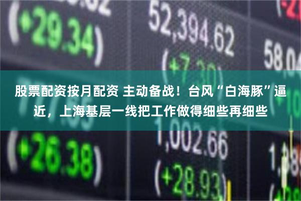 股票配资按月配资 主动备战！台风“白海豚”逼近，上海基层一线把工作做得细些再细些
