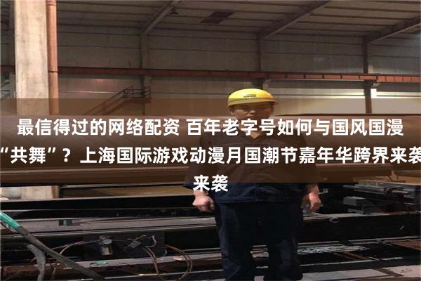 最信得过的网络配资 百年老字号如何与国风国漫“共舞”？上海国际游戏动漫月国潮节嘉年华跨界来袭