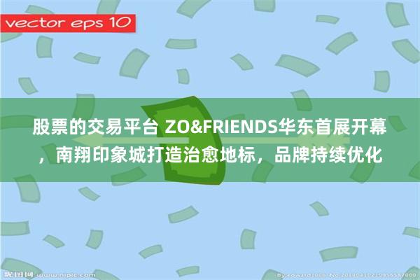 股票的交易平台 ZO&FRIENDS华东首展开幕，南翔印象城打造治愈地标，品牌持续优化