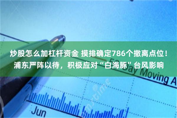 炒股怎么加杠杆资金 摸排确定786个撤离点位！浦东严阵以待，积极应对“白海豚”台风影响