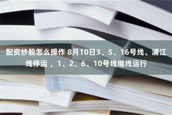 配资炒股怎么操作 8月10日3、5、16号线、浦江线停运 ，1、2、6、10号线缩线运行