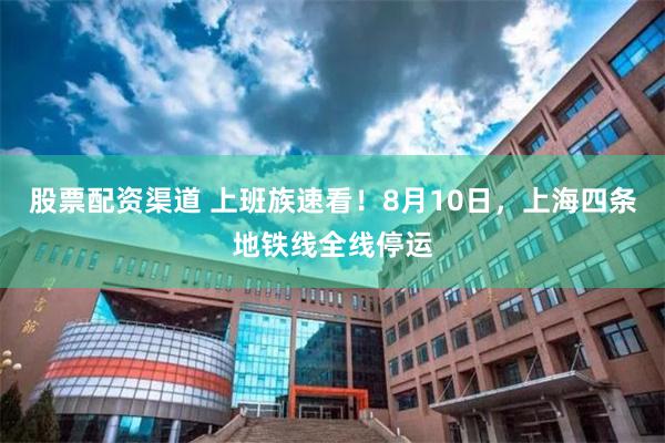 股票配资渠道 上班族速看！8月10日，上海四条地铁线全线停运