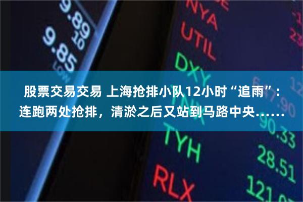 股票交易交易 上海抢排小队12小时“追雨”：连跑两处抢排，清淤之后又站到马路中央……