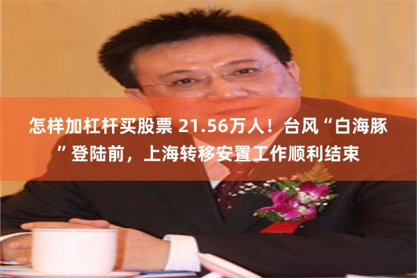 怎样加杠杆买股票 21.56万人！台风“白海豚”登陆前，上海转移安置工作顺利结束