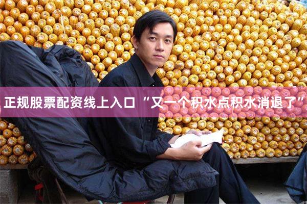 正规股票配资线上入口 “又一个积水点积水消退了”