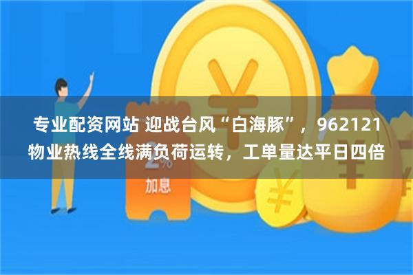 专业配资网站 迎战台风“白海豚”，962121物业热线全线满负荷运转，工单量达平日四倍