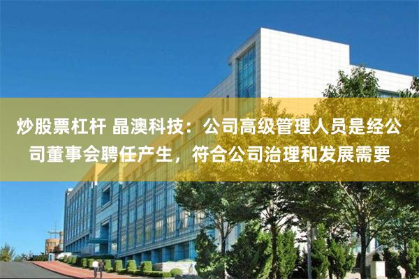炒股票杠杆 晶澳科技：公司高级管理人员是经公司董事会聘任产生，符合公司治理和发展需要