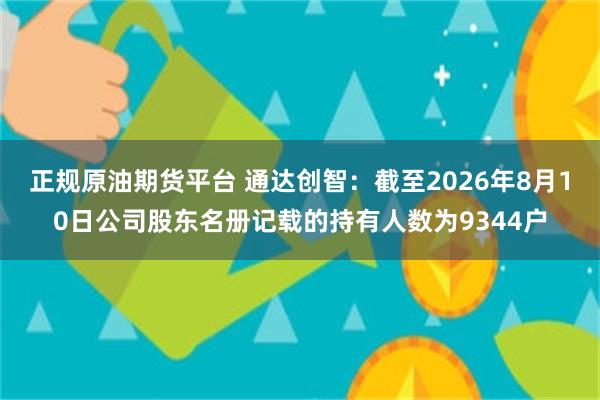 正规原油期货平台 通达创智：截至2026年8月10日公司股东名册记载的持有人数为9344户
