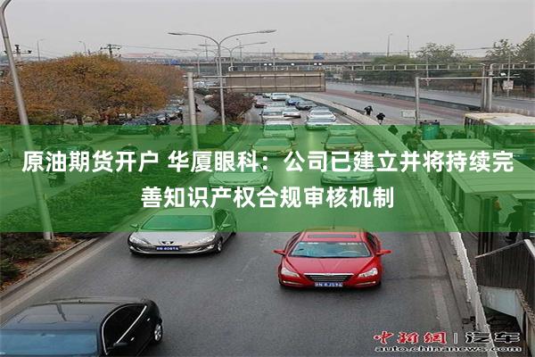 原油期货开户 华厦眼科：公司已建立并将持续完善知识产权合规审核机制