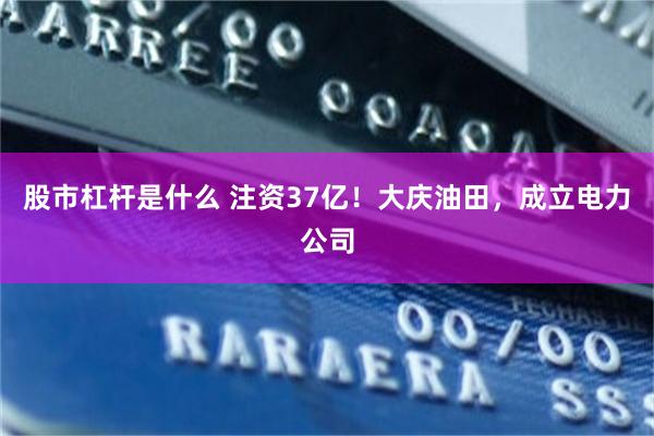 股市杠杆是什么 注资37亿!大庆油田,成立电力公司