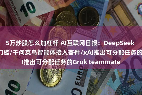 5万炒股怎么加杠杆 AI互联网日报：DeepSeek V4 Pro压低迁移门槛/千问菜鸟智能体接入寄件/xAI推出可分配任务的Grok teammate