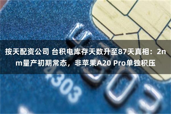 按天配资公司 台积电库存天数升至87天真相：2nm量产初期常态，非苹果A20 Pro单独积压