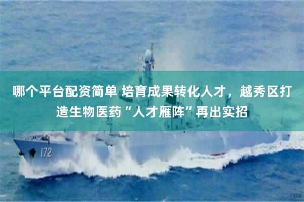 哪个平台配资简单 培育成果转化人才，越秀区打造生物医药“人才雁阵”再出实招