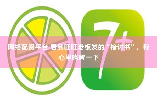 网络配资平台 看到旺旺老板发的“检讨书”，我心里咯噔一下