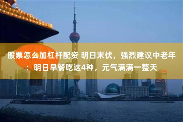 股票怎么加杠杆配资 明日末伏，强烈建议中老年：明日早餐吃这4种，元气满满一整天
