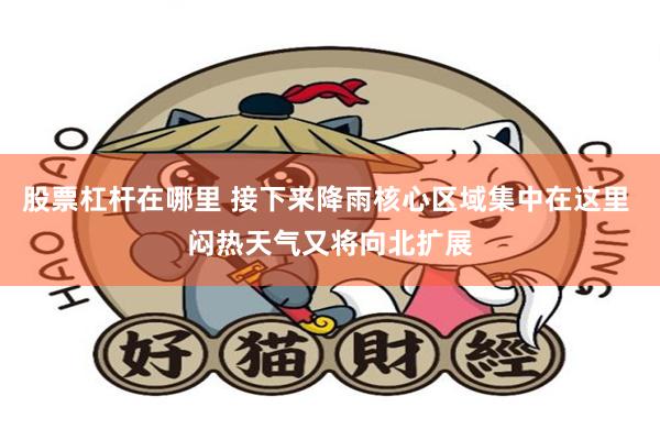 股票杠杆在哪里 接下来降雨核心区域集中在这里 闷热天气又将向北扩展