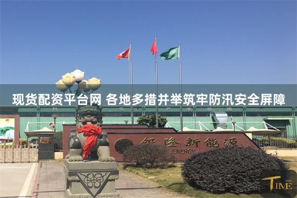 现货配资平台网 各地多措并举筑牢防汛安全屏障