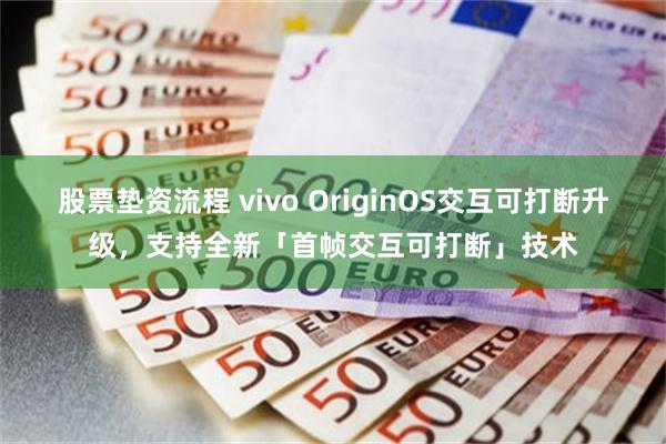 股票垫资流程 vivo OriginOS交互可打断升级，支持全新「首帧交互可打断」技术