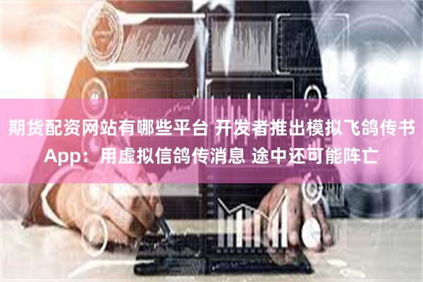 期货配资网站有哪些平台 开发者推出模拟飞鸽传书App：用虚拟信鸽传消息 途中还可能阵亡