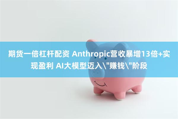 期货一倍杠杆配资 Anthropic营收暴增13倍+实现盈利 AI大模型迈入