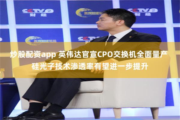 炒股配资app 英伟达官宣CPO交换机全面量产 硅光子技术渗透率有望进一步提升