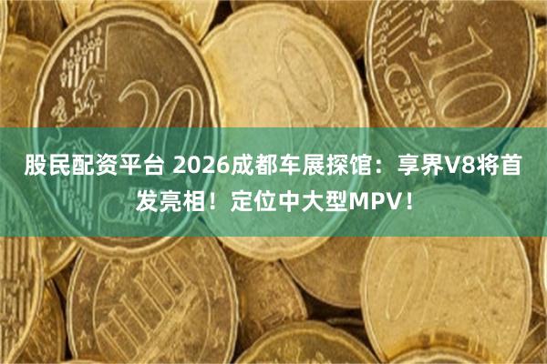 股民配资平台 2026成都车展探馆：享界V8将首发亮相！定位中大型MPV！