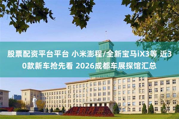 股票配资平台平台 小米澎程/全新宝马iX3等 近30款新车抢先看 2026成都车展探馆汇总