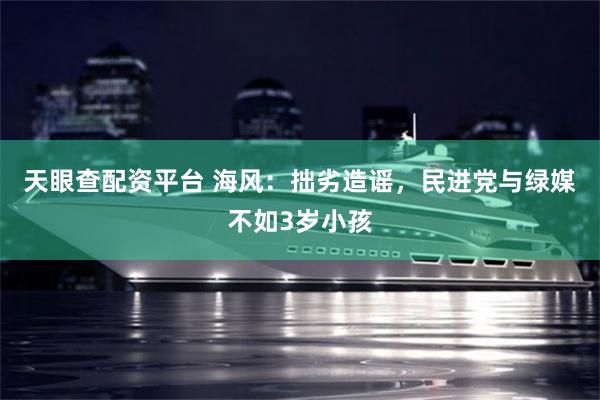 天眼查配资平台 海风：拙劣造谣，民进党与绿媒不如3岁小孩