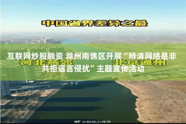互联网炒股融资 滁州南谯区开展“辨清网络是非 共拒谣言侵扰”主题宣传活动