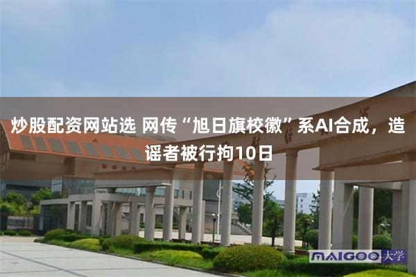 炒股配资网站选 网传“旭日旗校徽”系AI合成，造谣者被行拘10日