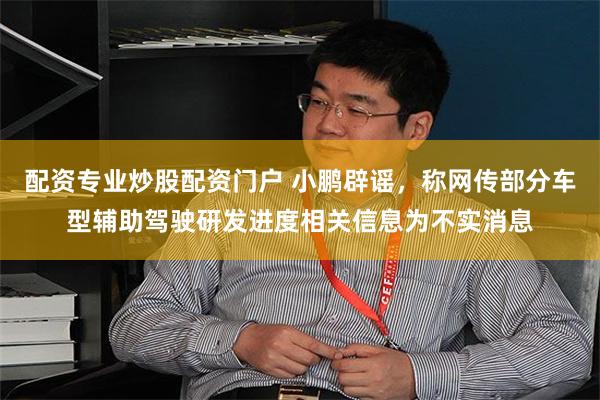 配资专业炒股配资门户 小鹏辟谣，称网传部分车型辅助驾驶研发进度相关信息为不实消息
