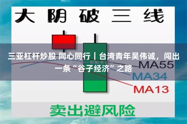 三亚杠杆炒股 同心同行｜台湾青年吴伟诚，闯出一条“谷子经济”之路