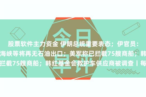 股票软件主力资金 伊朗总统重要表态；伊官员：若美打经济战霍尔木兹海峡等将再无石油出口；美军称已拦截75艘商船；韩红基金会救护车供应商被调查丨每经早参