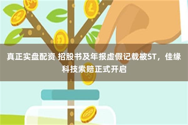 真正实盘配资 招股书及年报虚假记载被ST，佳缘科技索赔正式开启