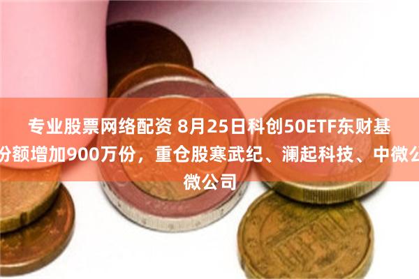 专业股票网络配资 8月25日科创50ETF东财基金份额增加900万份，重仓股寒武纪、澜起科技、中微公司