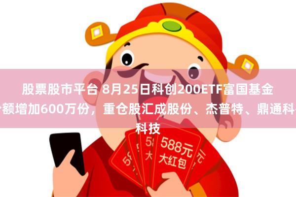 股票股市平台 8月25日科创200ETF富国基金份额增加600万份，重仓股汇成股份、杰普特、鼎通科技