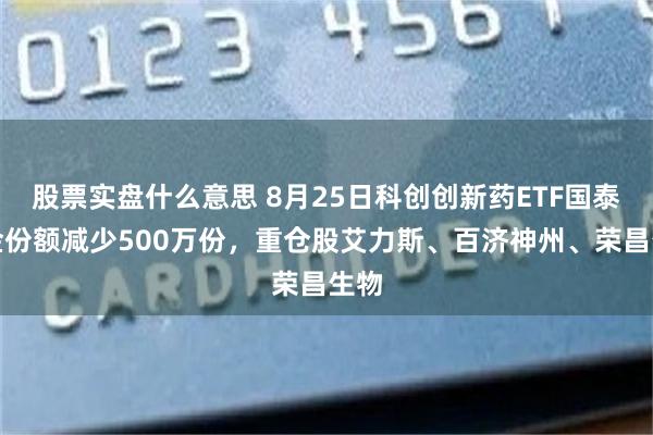 股票实盘什么意思 8月25日科创创新药ETF国泰基金份额减少500万份，重仓股艾力斯、百济神州、荣昌生物