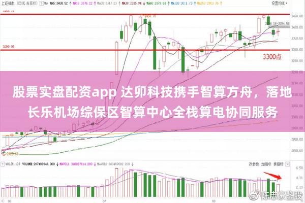 股票实盘配资app 达卯科技携手智算方舟,落地长乐机场综保区智算中心全栈算电协同服务