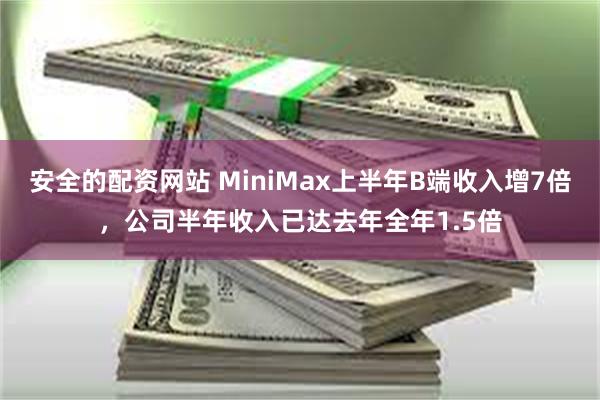 安全的配资网站 MiniMax上半年B端收入增7倍，公司半年收入已达去年全年1.5倍