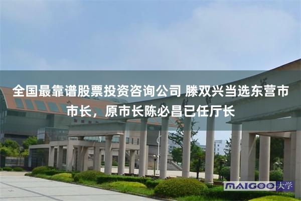 全国最靠谱股票投资咨询公司 滕双兴当选东营市市长，原市长陈必昌已任厅长