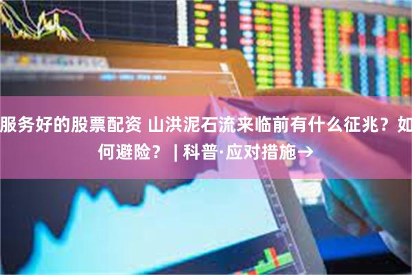 服务好的股票配资 山洪泥石流来临前有什么征兆？如何避险？ | 科普·应对措施→