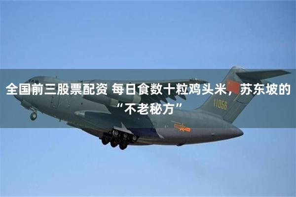 全国前三股票配资 每日食数十粒鸡头米，苏东坡的“不老秘方”