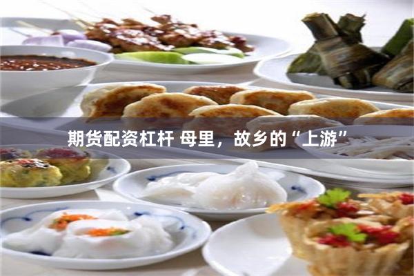 期货配资杠杆 母里，故乡的“上游”