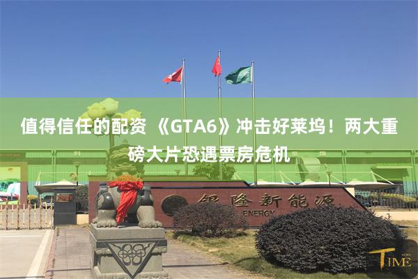 值得信任的配资 《GTA6》冲击好莱坞!两大重磅大片恐遇票房危机