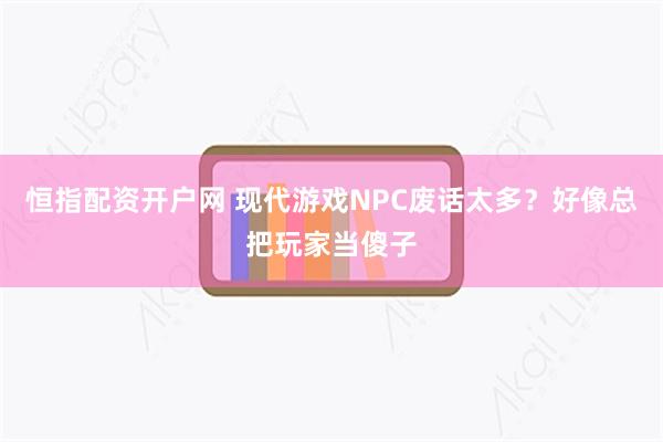 恒指配资开户网 现代游戏NPC废话太多？好像总把玩家当傻子