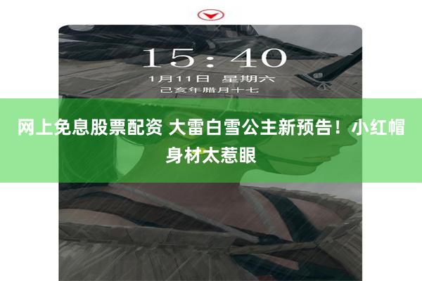 网上免息股票配资 大雷白雪公主新预告！小红帽身材太惹眼